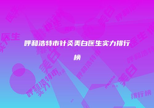 呼和浩特市针灸美白医生实力排行榜