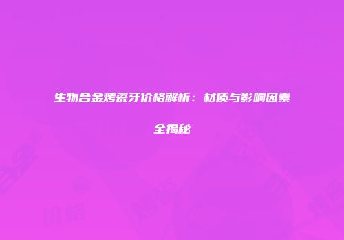 生物合金烤瓷牙价格解析：材质与影响因素全揭秘