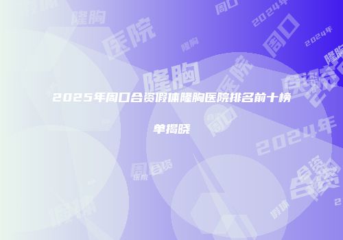 2025年周口合资假体隆胸医院排名前十榜单揭晓