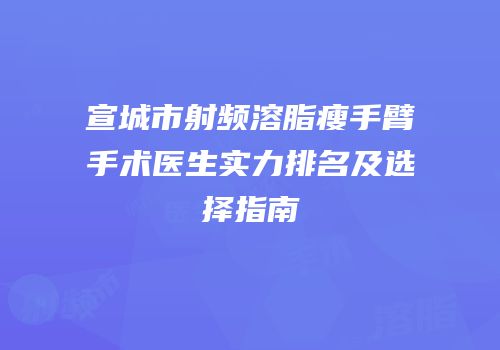 宣城市射频溶脂瘦手臂手术医生实力排名及选择指南