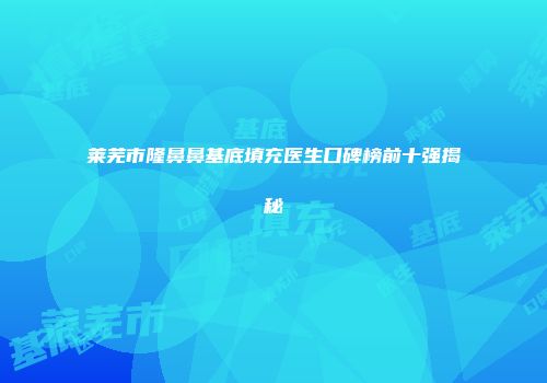 莱芜市隆鼻鼻基底填充医生口碑榜前十强揭秘