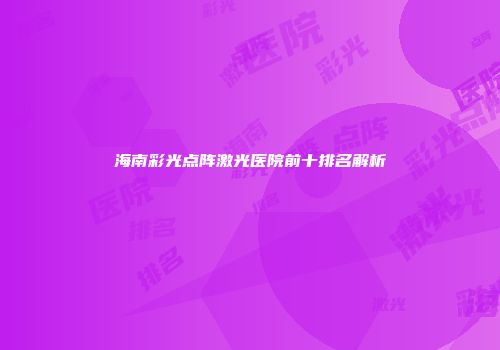 海南彩光点阵激光医院前十排名解析