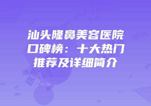 汕头隆鼻美容医院口碑榜：十大热门推荐及详细简介
