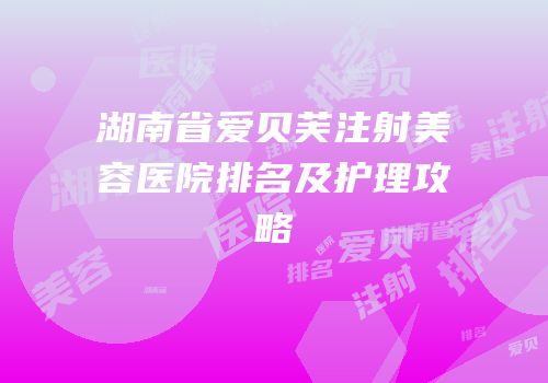 湖南省爱贝芙注射美容医院排名及护理攻略