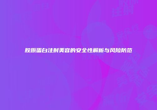 胶原蛋白注射美容的安全性解析与风险防范