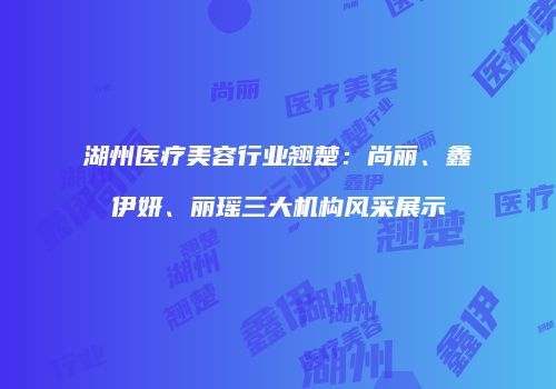 湖州医疗美容行业翘楚：尚丽、鑫伊妍、丽瑶三大机构风采展示