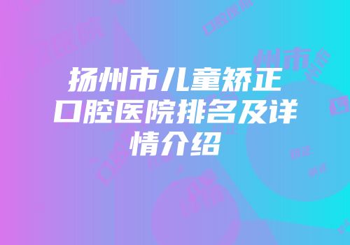 扬州市儿童矫正口腔医院排名及详情介绍