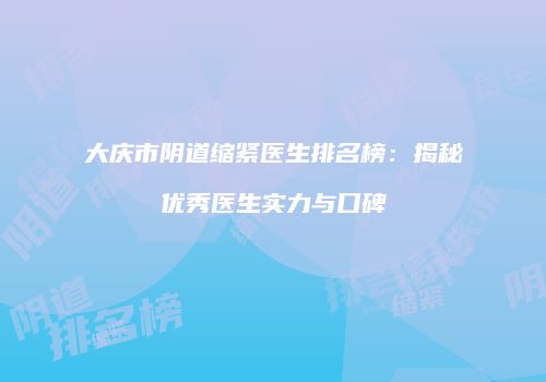大庆市阴道缩紧医生排名榜：揭秘优秀医生实力与口碑