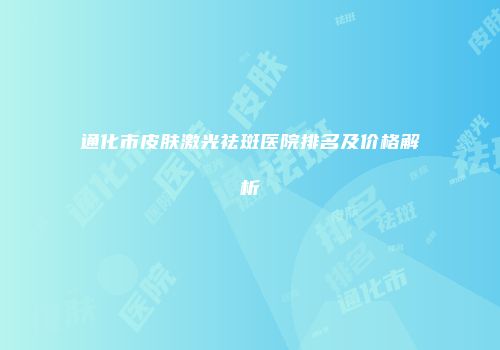 通化市皮肤激光祛斑医院排名及价格解析