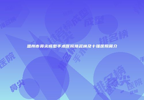 温州市鼻尖成型手术医院排名榜及十强医院简介