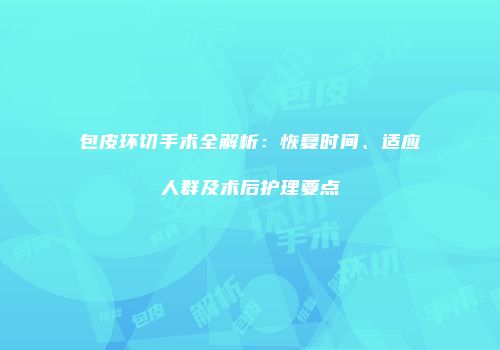 包皮环切手术全解析：恢复时间、适应人群及术后护理要点