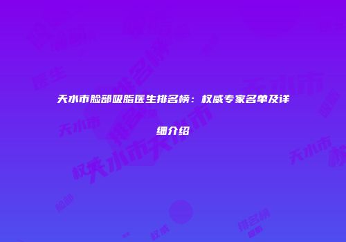天水市脸部吸脂医生排名榜：权威专家名单及详细介绍