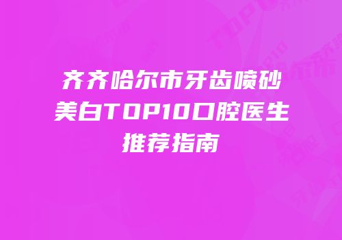 齐齐哈尔市牙齿喷砂美白TOP10口腔医生推荐指南