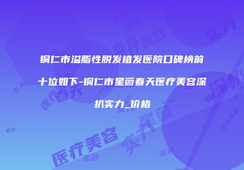 铜仁市溢脂性脱发植发医院口碑榜前十位如下-铜仁市星薇春天医疗美容深扒实力_价格