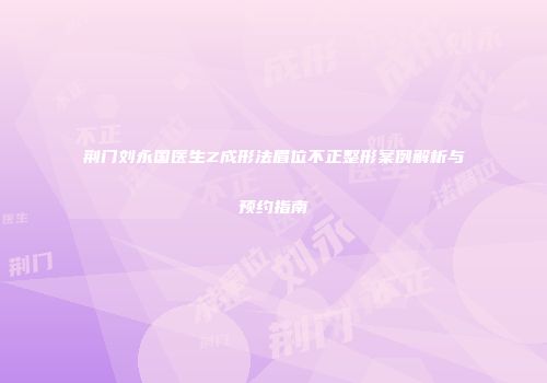 荆门刘永国医生Z成形法眉位不正整形案例解析与预约指南