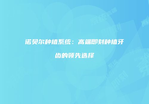 诺贝尔种植系统：高端即刻种植牙齿的领先选择