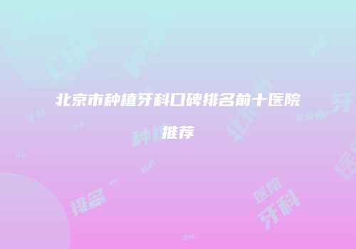 北京市种植牙科口碑排名前十医院推荐