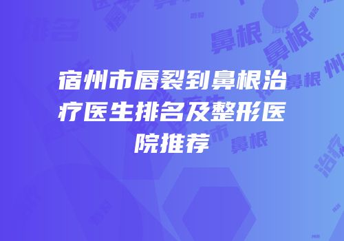 宿州市唇裂到鼻根治疗医生排名及整形医院推荐