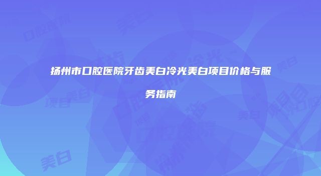 扬州市口腔医院牙齿美白冷光美白项目价格与服务指南