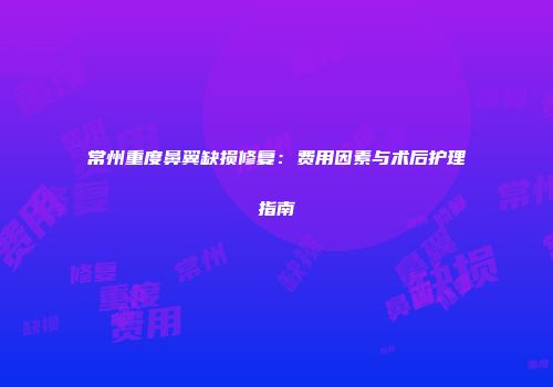 常州重度鼻翼缺损修复：费用因素与术后护理指南