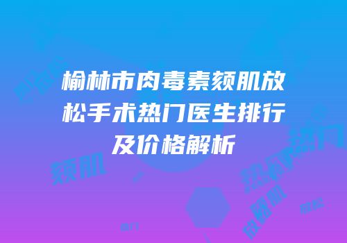 榆林市肉毒素颏肌放松手术热门医生排行及价格解析
