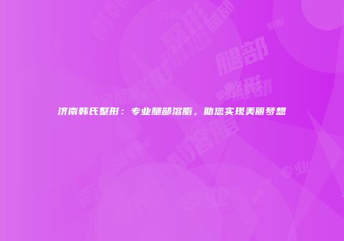 济南韩氏整形：专业腿部溶脂，助您实现美丽梦想