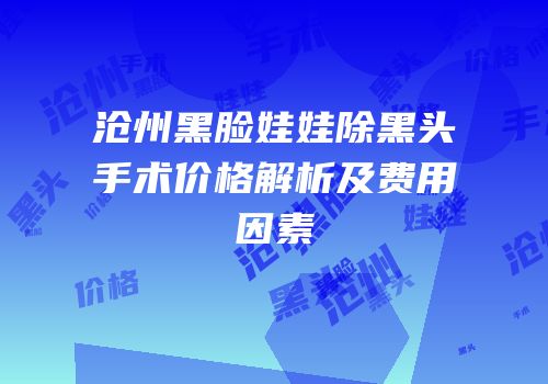 沧州黑脸娃娃除黑头手术价格解析及费用因素