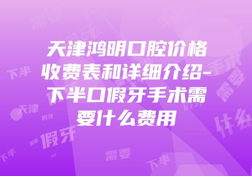 天津鸿明口腔价格收费表和详细介绍-下半口假牙手术需要什么费用