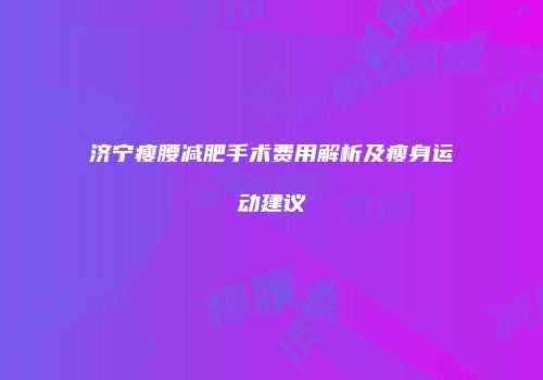 济宁瘦腰减肥手术费用解析及瘦身运动建议
