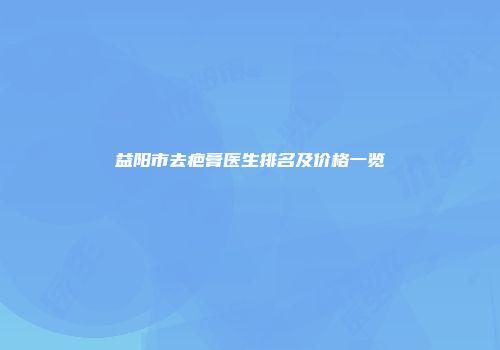 益阳市去疤膏医生排名及价格一览