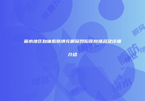 丽水地区自体脂肪填充眼窝凹陷医院排名及详细介绍