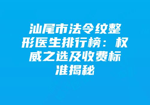 汕尾市法令纹整形医生排行榜：权威之选及收费标准揭秘