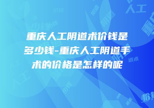 重庆人工阴道术价钱是多少钱-重庆人工阴道手术的价格是怎样的呢