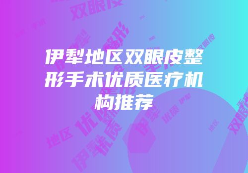 伊犁地区双眼皮整形手术优质医疗机构推荐