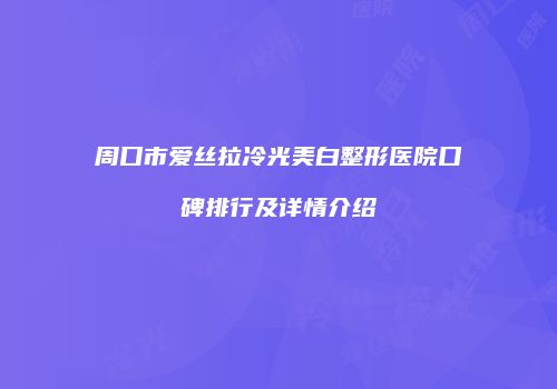 周口市爱丝拉冷光美白整形医院口碑排行及详情介绍