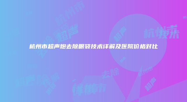 杭州市超声炮去除眼袋技术详解及医院价格对比