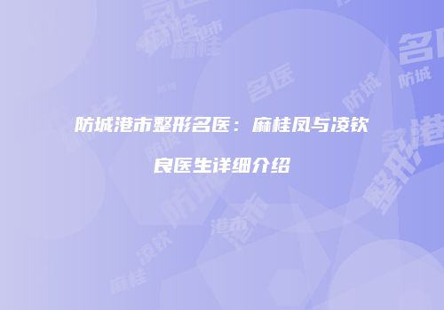 防城港市整形名医：麻桂凤与凌钦良医生详细介绍