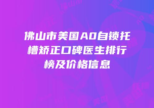 佛山市美国A0自锁托槽矫正口碑医生排行榜及价格信息