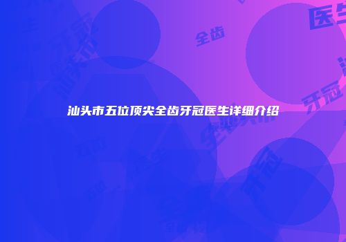 汕头市五位顶尖全齿牙冠医生详细介绍