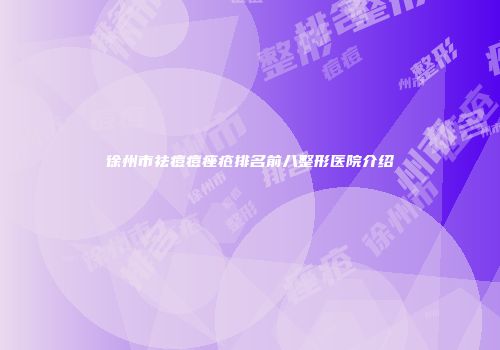 徐州市祛痘痘痤疮排名前八整形医院介绍