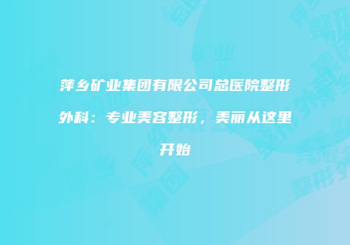 萍乡矿业集团有限公司总医院整形外科：专业美容整形，美丽从这里开始