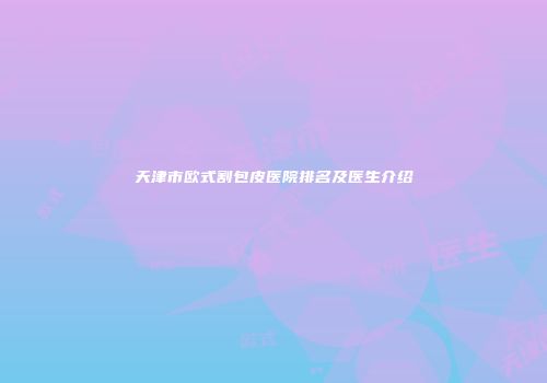 天津市欧式割包皮医院排名及医生介绍