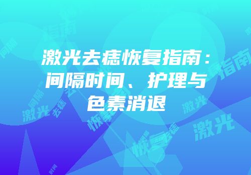 激光去痣恢复指南：间隔时间、护理与色素消退
