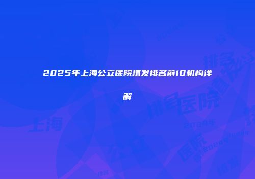 2025年上海公立医院植发排名前10机构详解