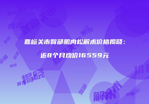 嘉峪关市臀部肌肉松解术价格揭晓：近8个月均价16559元