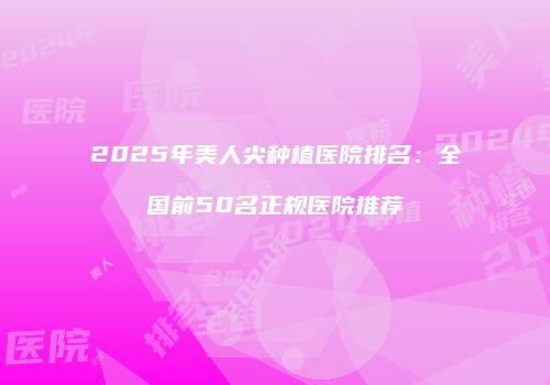 2025年美人尖种植医院排名：全国前50名正规医院推荐