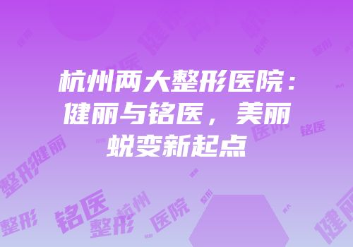 杭州两大整形医院：健丽与铭医，美丽蜕变新起点