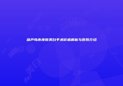 葫芦岛市皮肤美白手术价格解析与医院介绍