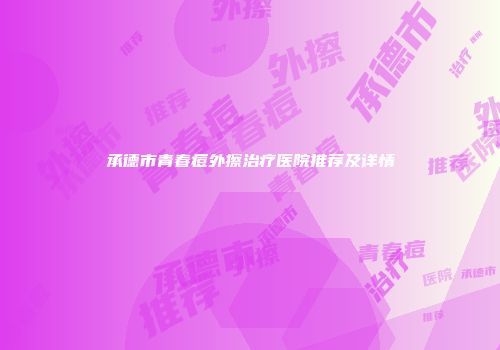 承德市青春痘外擦治疗医院推荐及详情