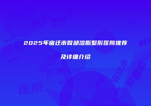 2025年宿迁市臀部溶脂整形医院推荐及详细介绍